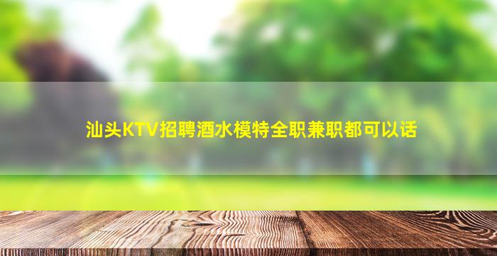 汕头KTV招聘酒水模特全职兼职都可以话