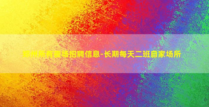 郑州所有夜场招聘信息-长期每天二班自家场所